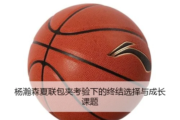 杨瀚森夏联包夹考验下的终结选择与成长课题